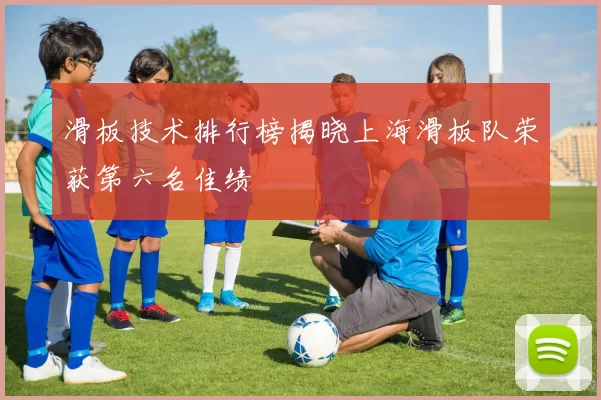 滑板技术排行榜揭晓上海滑板队荣获第六名佳绩
