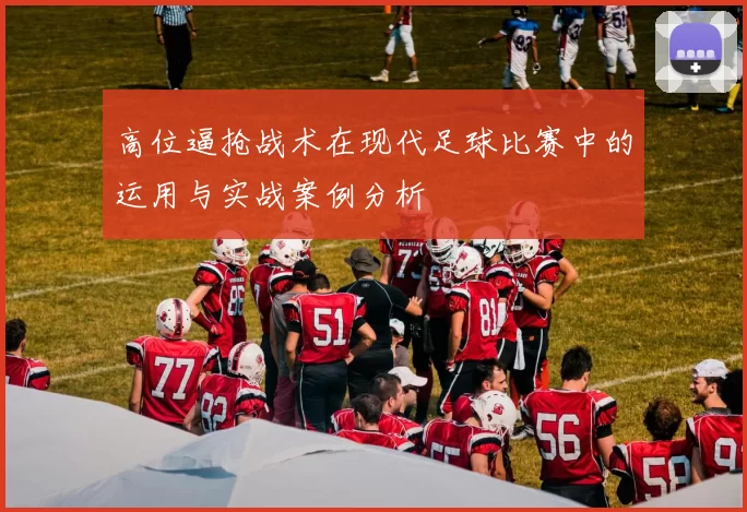 高位逼抢战术在现代足球比赛中的运用与实战案例分析