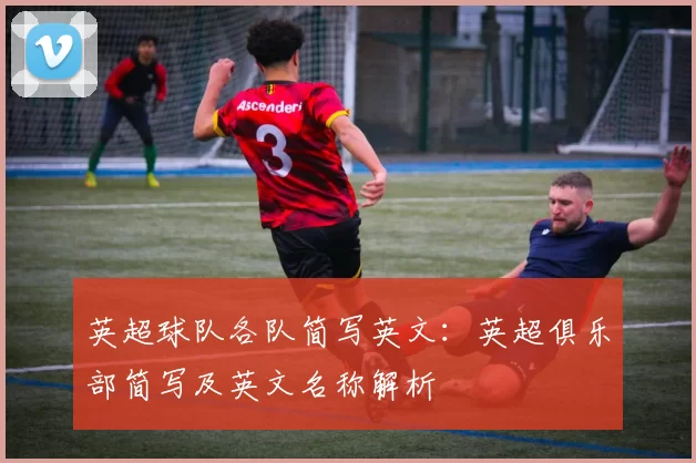 英超球队各队简写英文：英超俱乐部简写及英文名称解析