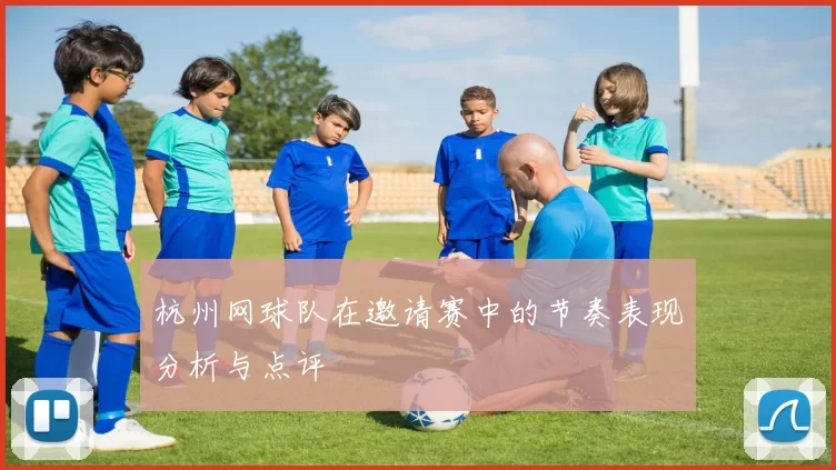 杭州网球队在邀请赛中的节奏表现分析与点评