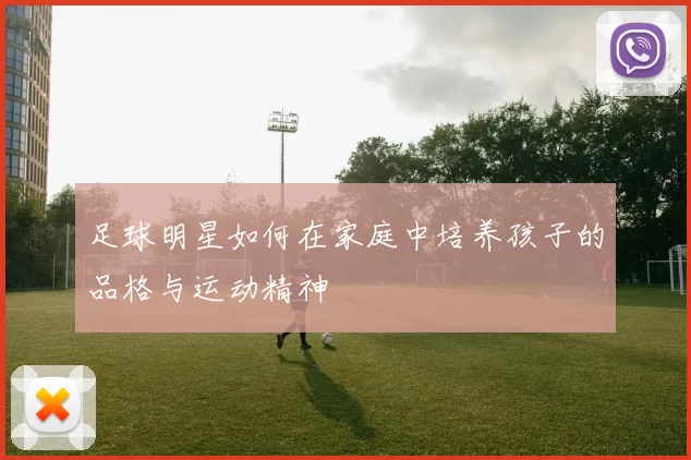 足球明星如何在家庭中培养孩子的品格与运动精神
