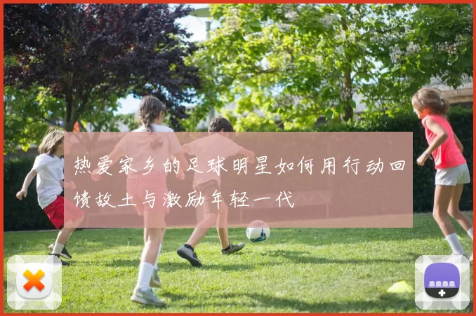 热爱家乡的足球明星如何用行动回馈故土与激励年轻一代
