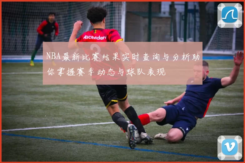NBA最新比赛结果实时查询与分析助你掌握赛季动态与球队表现