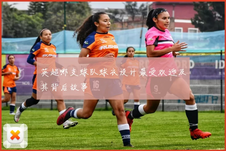 英超哪支球队球衣设计最受欢迎及其背后故事