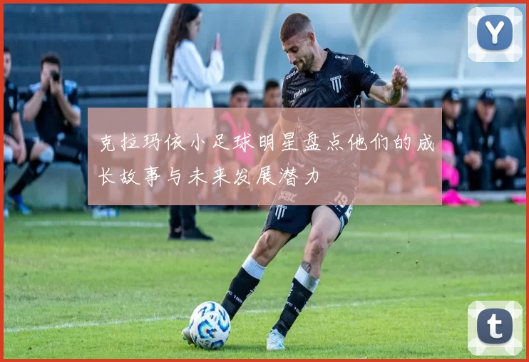 克拉玛依小足球明星盘点他们的成长故事与未来发展潜力