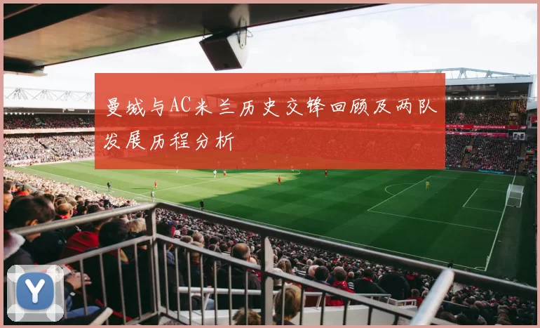 曼城与AC米兰历史交锋回顾及两队发展历程分析