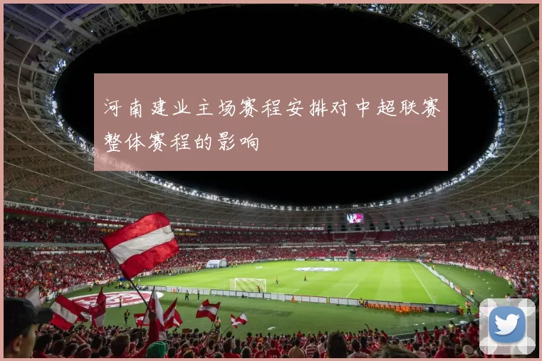 河南建业主场赛程安排对中超联赛整体赛程的影响