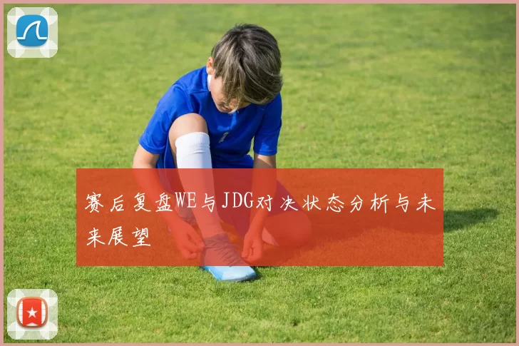 赛后复盘WE与JDG对决状态分析与未来展望