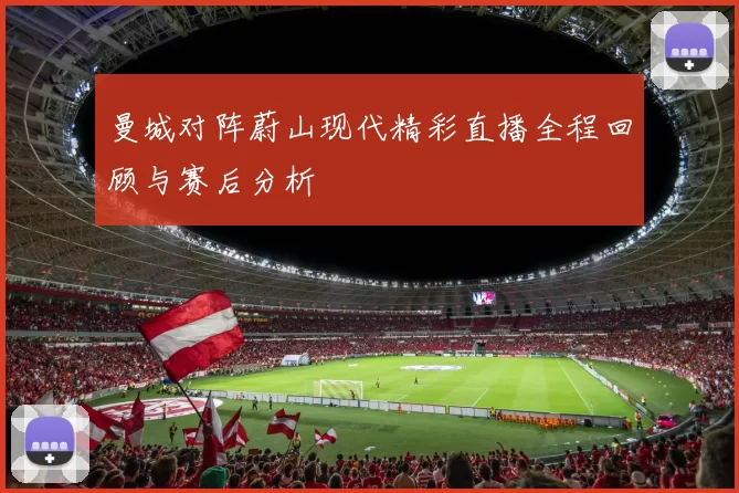 曼城对阵蔚山现代精彩直播全程回顾与赛后分析
